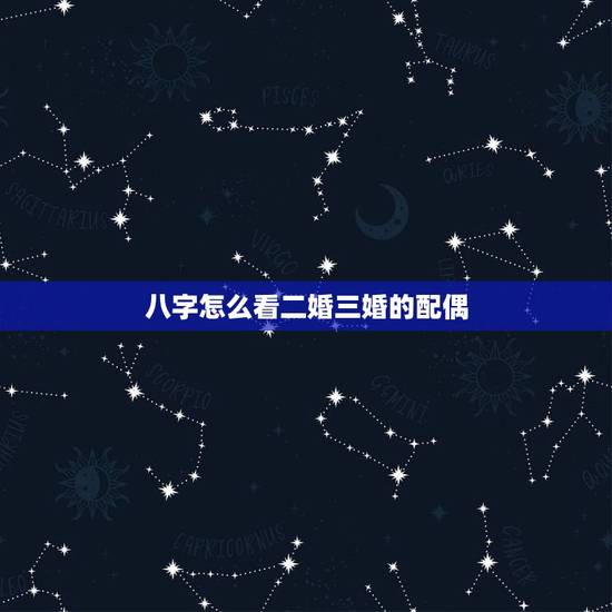 八字怎么看二婚三婚的配偶,八字婚姻怎么看的? 八字怎么看二婚三婚的配偶,八字婚姻怎么看的?