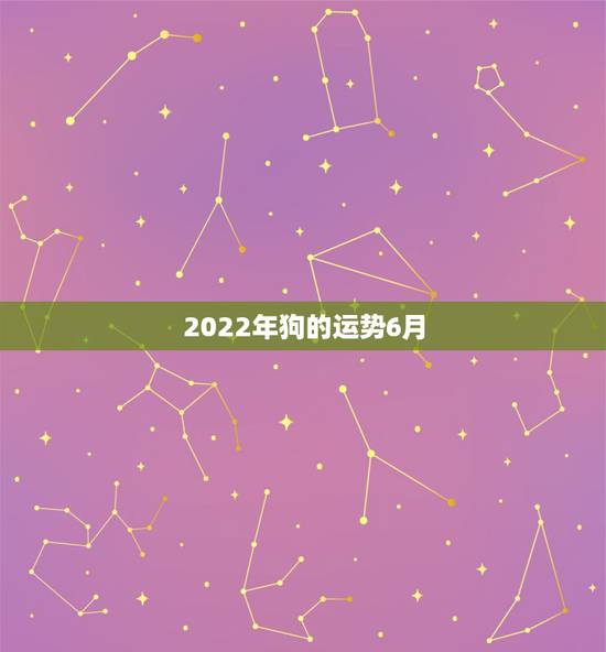 2022年狗的运势6月,属狗的2022年运势和财运怎么样 2022年狗的运势6月,属狗的2022年运势和财运怎么样