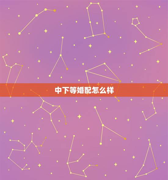 中下等婚配怎么样，中下等婚配比下等婚配好是吗？