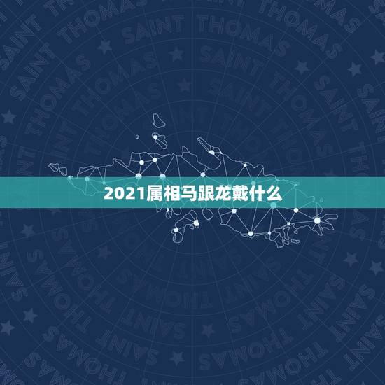 2021属相马跟龙戴什么，2021年属龙的人佩戴什么吉祥物好运气，能转