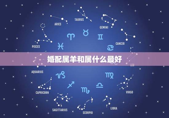 婚配属羊和属什么最好,属羊的和什么属相婚配最合适 婚配属羊和属什么最好,属羊的和什么属相婚配最合适