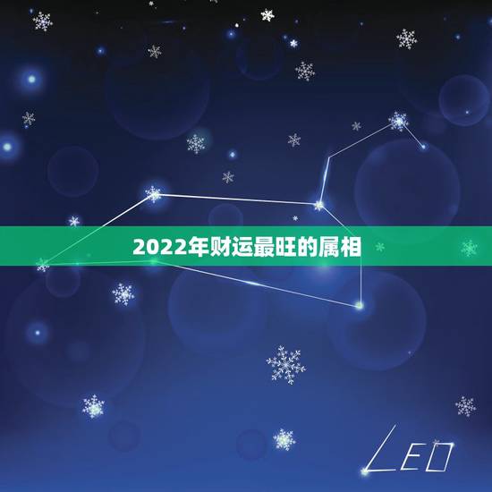 2022年财运最旺的属相，2022年最顺利的生肖是哪些