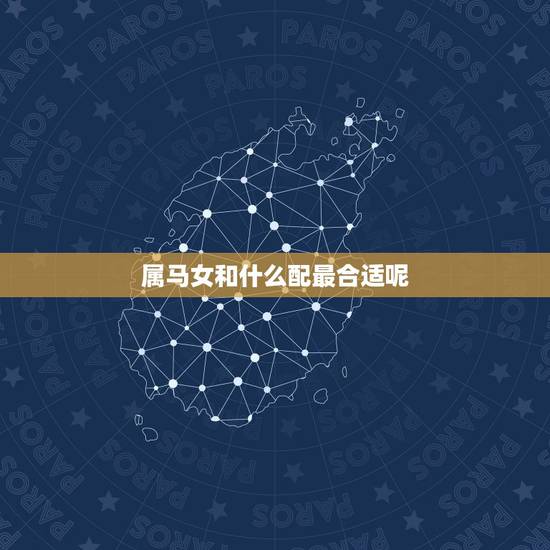 属马女和什么配最合适呢,属马女跟什么属相最配 属马女和什么配最合适呢,属马女跟什么属相最配