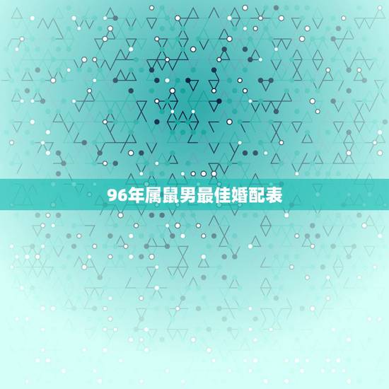 96年属鼠男最佳婚配表,96年属鼠的和什么属相最配 1996年属鼠的人 96年属鼠男最佳婚配表,96年属鼠的和什么属相最配 1996年属鼠的人