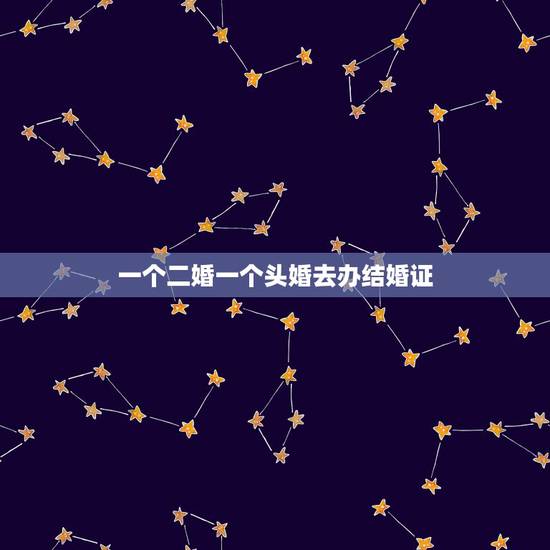 一个二婚一个头婚去办结婚证，我想问一下，女方是二婚男方是头婚想领结婚证