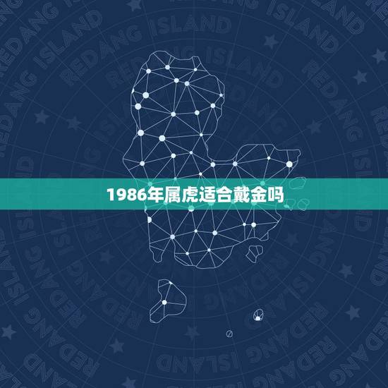 1986年属虎适合戴金吗,1986年属虎2022 运势 1986年属虎适合戴金吗,1986年属虎2022 运势