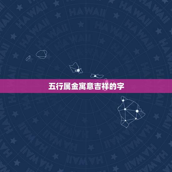 五行属金寓意吉祥的字,14画五行属金的字分别有 五行属金寓意吉祥的字,14画五行属金的字分别有