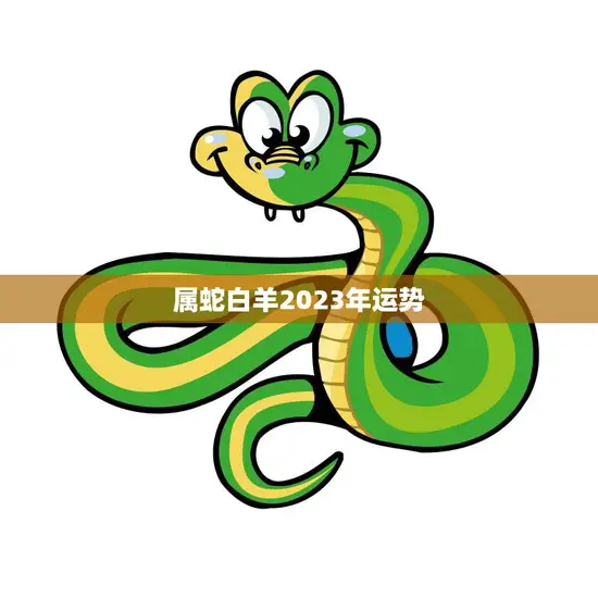属蛇白羊2023年运势(顺风顺水财运亨通)