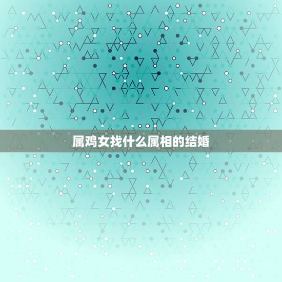 属鸡女找什么属相的结婚，属鸡的人与什么属相人结婚最理想？