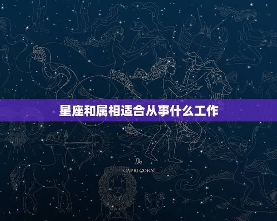 星座和属相适合从事什么工作,各种星座都适合些什么工作、 星座和属相适合从事什么工作,各种星座都适合些什么工作、