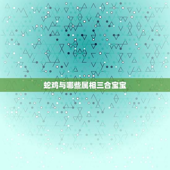 蛇鸡与哪些属相三合宝宝，属鸡和什么属相合才