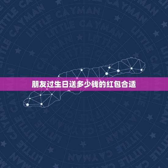 朋友过生日送多少钱的红包合适，朋友过生日发红包，发多少好呢？