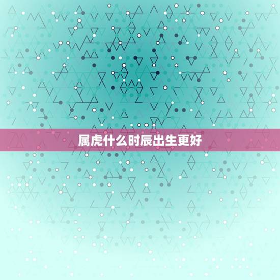 属虎什么时辰出生更好,属虎的人什么时辰出生更好 属虎什么时辰出生更好,属虎的人什么时辰出生更好