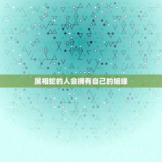 属相蛇的人会拥有自己的姻缘,属蛇的人的婚姻和命运是怎样的? 属相蛇的人会拥有自己的姻缘,属蛇的人的婚姻和命运是怎样的?