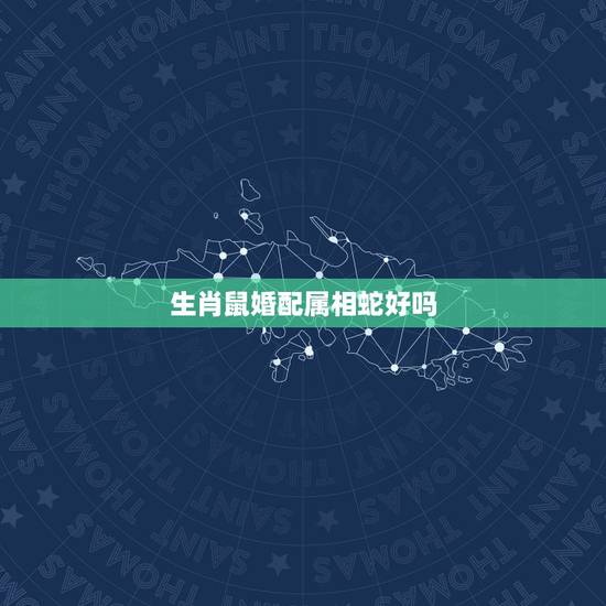 生肖鼠婚配属相蛇好吗,属相婚配:男属蛇和女属鼠相配吗 生肖鼠婚配属相蛇好吗,属相婚配:男属蛇和女属鼠相配吗
