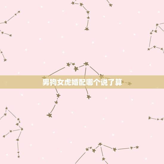男狗女虎婚配哪个说了算,男属狗女属虎相配吗 男狗女虎婚配哪个说了算,男属狗女属虎相配吗