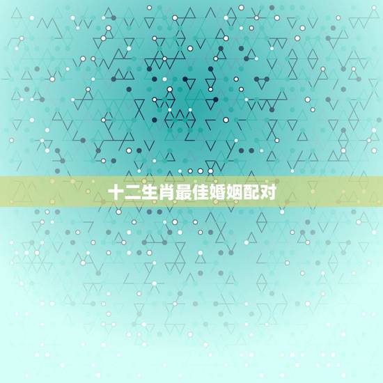 十二生肖最佳婚姻配对 十二生肖婚姻配对表