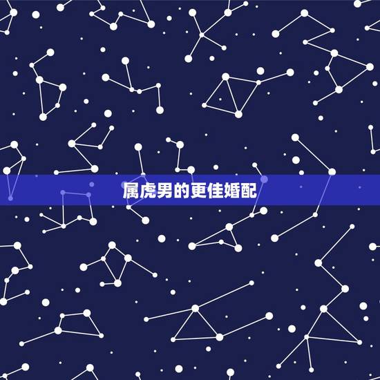 属虎男的更佳婚配，男属虎的属相婚配表