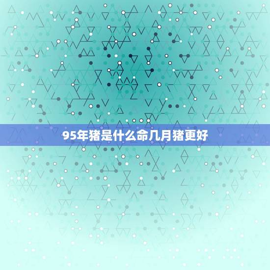 95年猪是什么命几月猪更好,木猪命缺什么 95年猪是什么命几月猪更好,木猪命缺什么