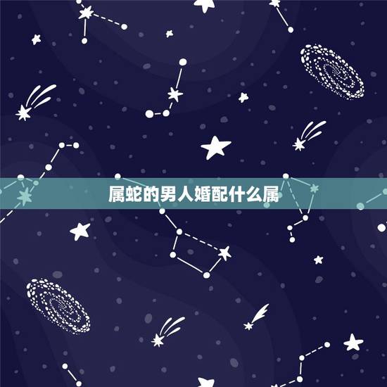 属蛇的男人婚配什么属,属蛇的和什么属相宜婚配 属蛇的男人婚配什么属,属蛇的和什么属相宜婚配