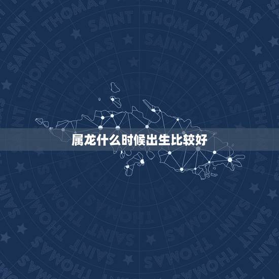 属龙什么时候出生比较好,属龙什么时候出生更好 属龙什么时候出生比较好,属龙什么时候出生更好