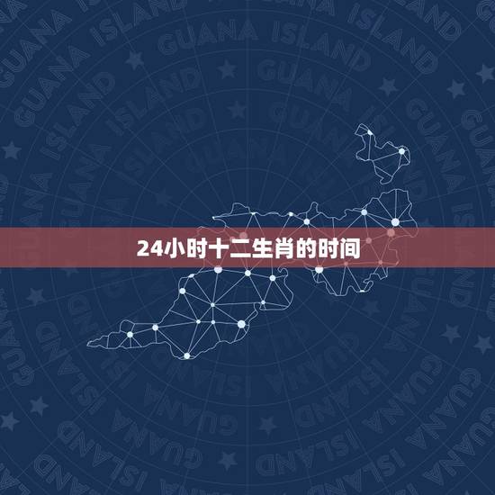 24小时十二生肖的时间，最准的12生肖时间表
