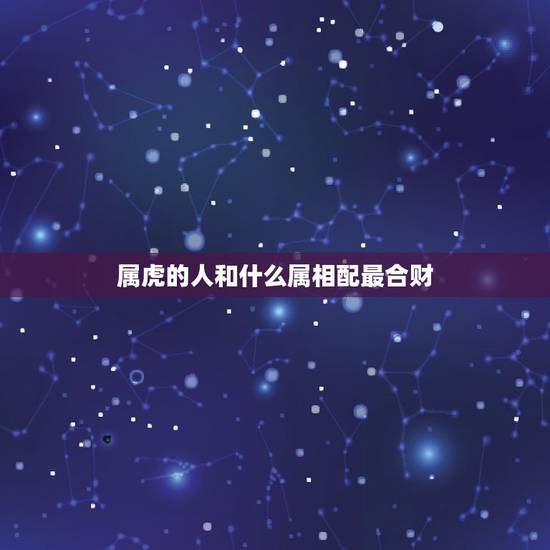 属虎的人和什么属相配最合财,生肖虎和哪个属相财运旺 属虎的人和什么属相配最合财,生肖虎和哪个属相财运旺