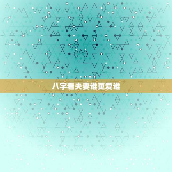 八字看夫妻谁更爱谁,八字怎么看和哪个人有夫妻缘份? 八字看夫妻谁更爱谁,八字怎么看和哪个人有夫妻缘份?