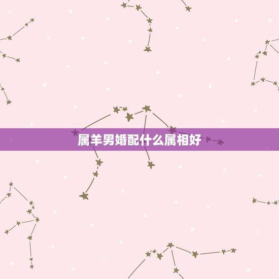 属羊男婚配什么属相好，属羊的男最好找个伴侣属什么的好