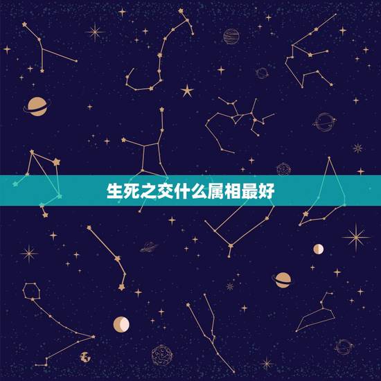 生死之交什么属相最好,什么生肖的人命最好 生死之交什么属相最好,什么生肖的人命最好