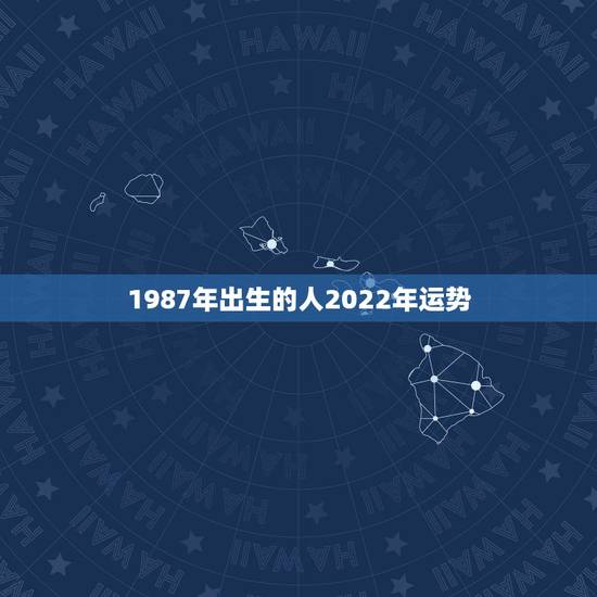 1987年出生的人2022年运势,1987年农历6月初6下午5点左右出 1987年出生的人2022年运势,1987年农历6月初6下午5点左右出