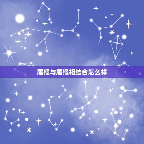 属猴与属猴相结合怎么样，属猴与属猴在一起是比劫吗