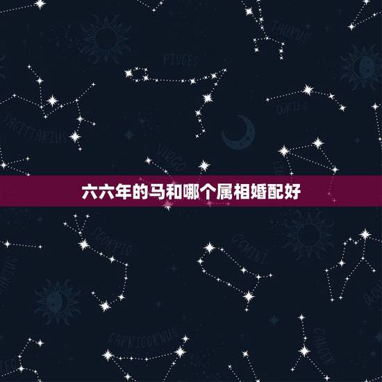 六六年的马和哪个属相婚配好,一九六六年的属马人适合与什么属相婚配比较好 六六年的马和哪个属相婚配好,一九六六年的属马人适合与什么属相婚配比较好