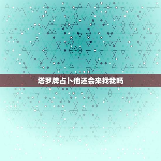 塔罗牌占卜他还会来找我吗,塔罗牌测试我们以后还会在见面么 他会主动找我 塔罗牌占卜他还会来找我吗,塔罗牌测试我们以后还会在见面么 他会主动找我