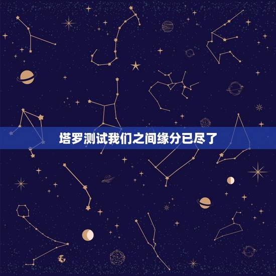 塔罗测试我们之间缘分已尽了,塔罗占卜我们结束了吗,塔罗占卜 我们缘尽了 塔罗测试我们之间缘分已尽了,塔罗占卜我们结束了吗,塔罗占卜 我们缘尽了