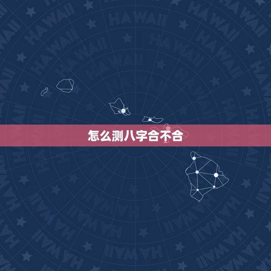 怎么测八字合不合,测八字合不合 怎么测八字合不合,测八字合不合