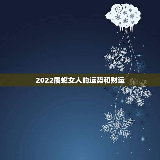 2022属蛇女人的运势和财运,属蛇人为什么33岁最苦 2022属蛇女人的运势和财运,属蛇人为什么33岁最苦