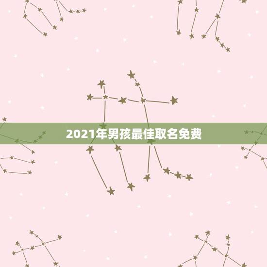 2021年男孩最佳取名免费，2021年宝起名字大全寓意好