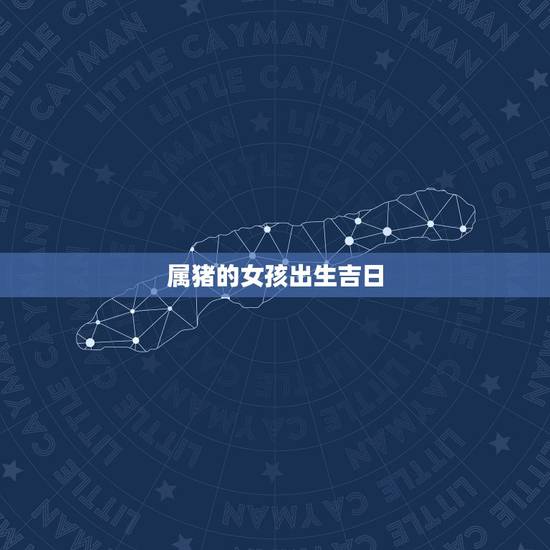 属猪的女孩出生吉日,属猪都是一样的吉日吗按属相还是按日柱择吉日 属猪的女孩出生吉日,属猪都是一样的吉日吗按属相还是按日柱择吉日