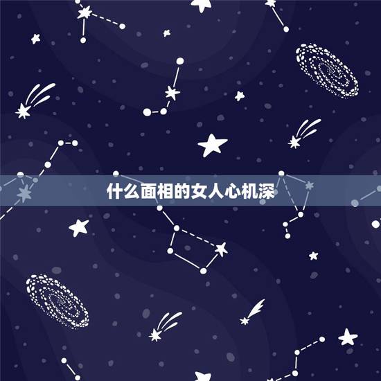 什么面相的女人心机深,心机深的女人面相是怎样的 什么面相的女人心机深,心机深的女人面相是怎样的