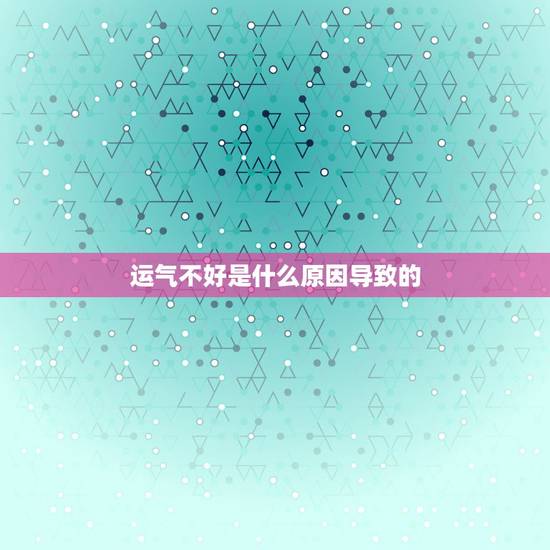 运气不好是什么原因导致的,人的运气不好是什么原因 运气不好是什么原因导致的,人的运气不好是什么原因