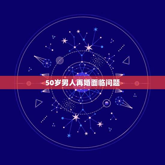 50岁男人再婚面临问题，过了五十岁，男人再婚的目的是什么？