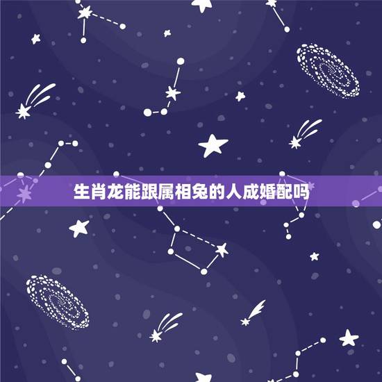 生肖龙能跟属相兔的人成婚配吗,龙和兔配婚姻好不好 属兔的属相婚配宜忌 生肖龙能跟属相兔的人成婚配吗,龙和兔配婚姻好不好 属兔的属相婚配宜忌