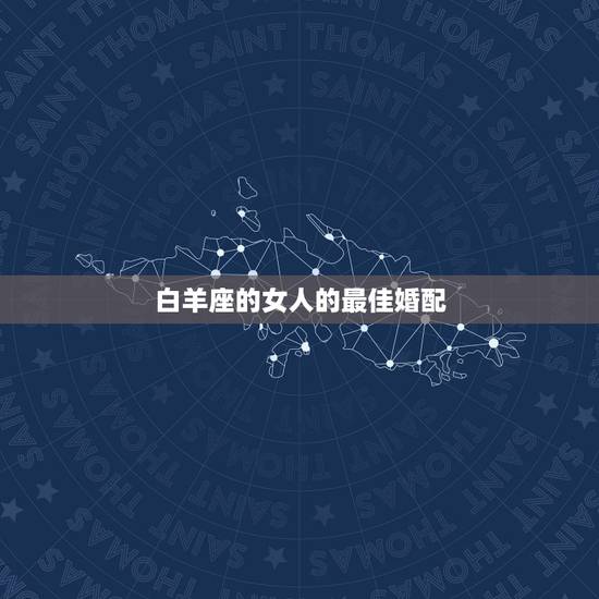 白羊座的女人的最佳婚配,白羊座最佳婚配星座是什么 白羊座的女人的最佳婚配,白羊座最佳婚配星座是什么