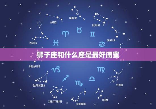 狮子座和什么座是最好闺蜜，狮子座和谁最配当闺蜜