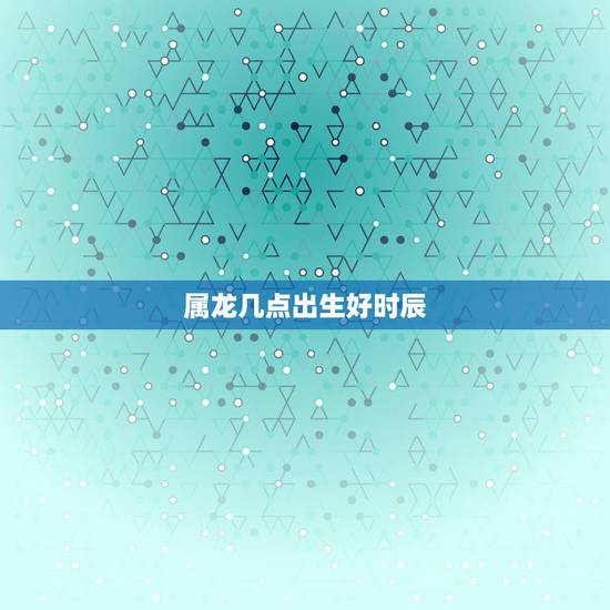 属龙几点出生好时辰，属龙几点出生最苦命
