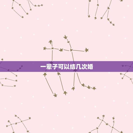 一辈子可以结几次婚,人的一生最多可以结几次婚?谈几次恋爱? 一辈子可以结几次婚,人的一生最多可以结几次婚?谈几次恋爱?