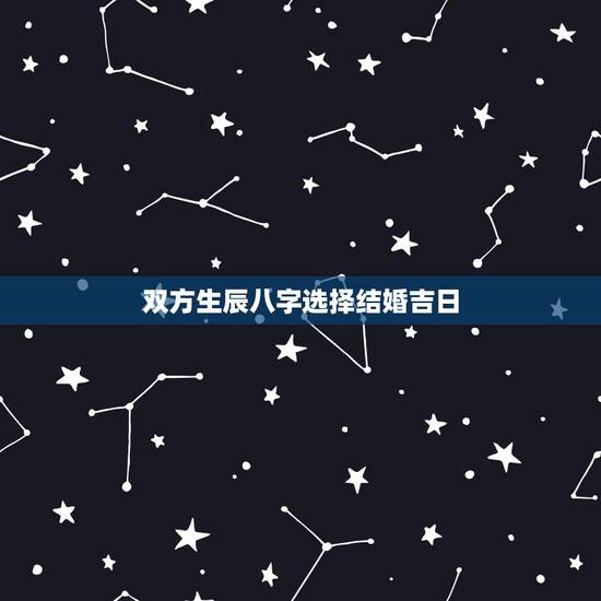 双方生辰八字选择结婚吉日,男女双方生辰八字结婚日子怎么选定? 双方生辰八字选择结婚吉日,男女双方生辰八字结婚日子怎么选定?