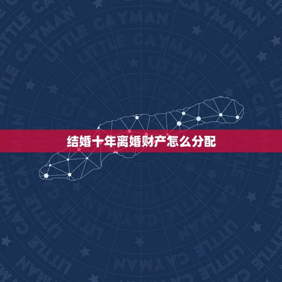 结婚十年离婚财产怎么分配,结婚十年了,离婚后的财产怎么分? 结婚十年离婚财产怎么分配,结婚十年了,离婚后的财产怎么分?