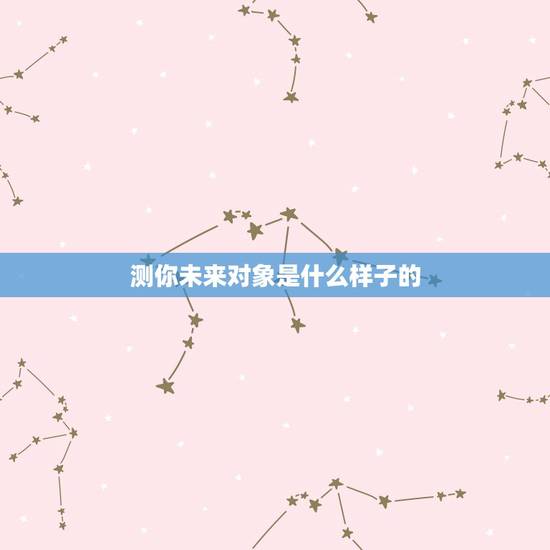 测你未来对象是什么样子的,精准预测:你何时会结婚,未来对象是什么样的 测你未来对象是什么样子的,精准预测:你何时会结婚,未来对象是什么样的